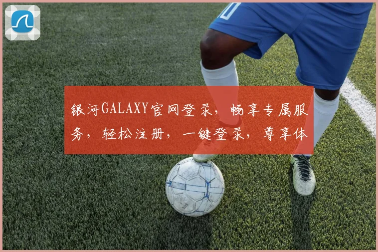 银河GALAXY官网登录，畅享专属服务，轻松注册，一键登录，尊享体验，三步搞定